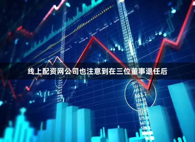 线上配资网公司也注意到在三位董事退任后