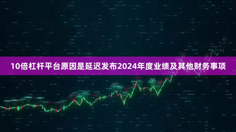 10倍杠杆平台原因是延迟发布2024年度业绩及其他财务事项