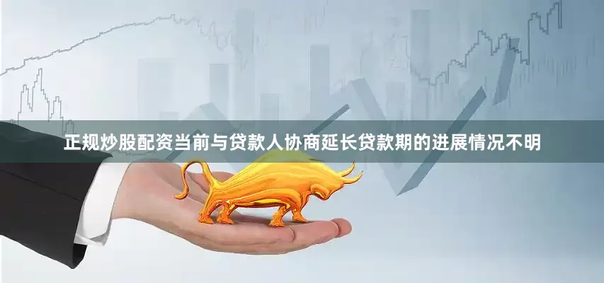 正规炒股配资当前与贷款人协商延长贷款期的进展情况不明