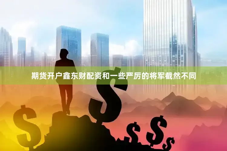 期货开户鑫东财配资和一些严厉的将军截然不同
