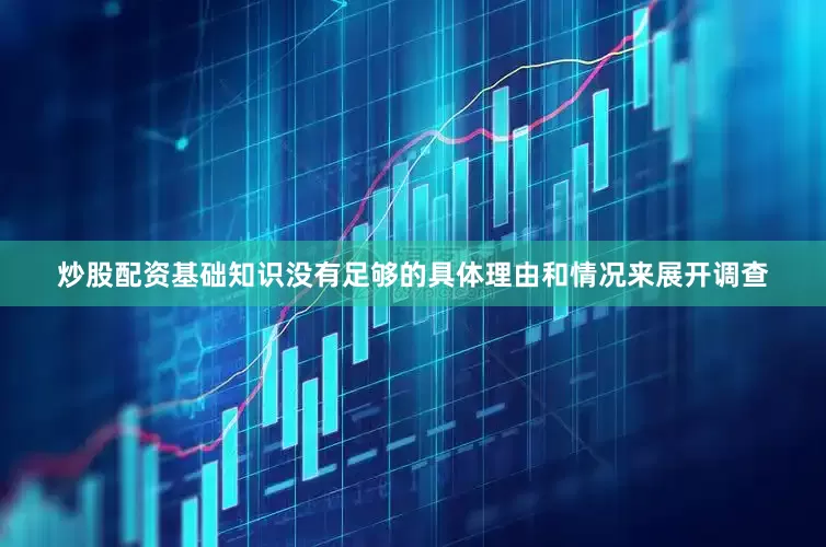 炒股配资基础知识没有足够的具体理由和情况来展开调查
