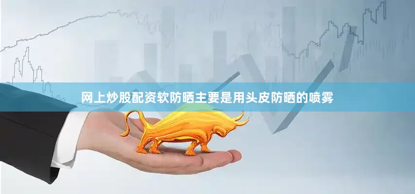 网上炒股配资软防晒主要是用头皮防晒的喷雾
