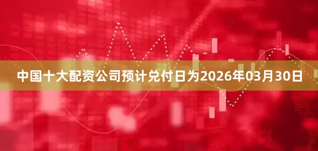 中国十大配资公司预计兑付日为2026年03月30日